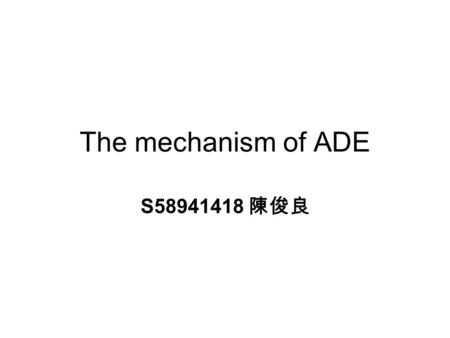 The mechanism of ADE S58941418 陳俊良. ADE has been proposed as an underlying pathogenic mechanism of DHF/ DSS. It often occurs in patients with second,
