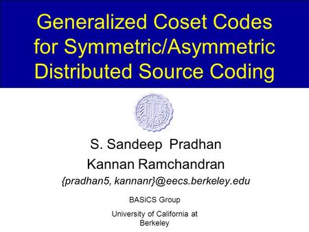 BASiCS Group University of California at Berkeley Generalized Coset Codes for Symmetric/Asymmetric Distributed Source Coding S. Sandeep Pradhan Kannan.