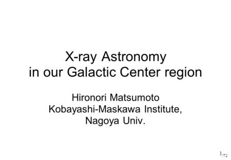 /72 X-ray Astronomy in our Galactic Center region Hironori Matsumoto Kobayashi-Maskawa Institute, Nagoya Univ. 1.