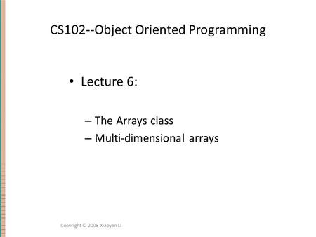 CS102--Object Oriented Programming Lecture 6: – The Arrays class – Multi-dimensional arrays Copyright © 2008 Xiaoyan Li.