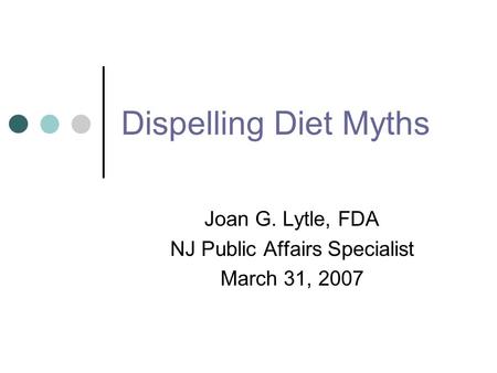 Dispelling Diet Myths Joan G. Lytle, FDA NJ Public Affairs Specialist March 31, 2007.