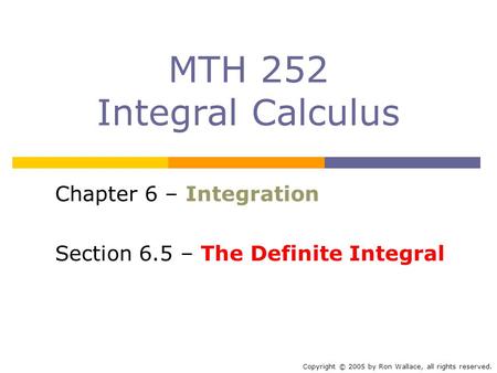 MTH 252 Integral Calculus Chapter 6 – Integration Section 6.5 – The Definite Integral Copyright © 2005 by Ron Wallace, all rights reserved.