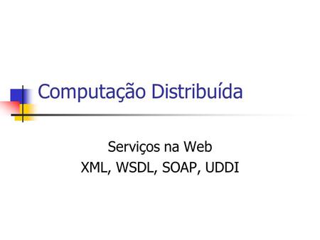 Computação Distribuída Serviços na Web XML, WSDL, SOAP, UDDI.