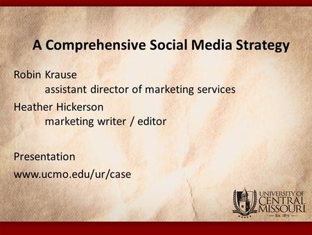 A Comprehensive Social Media Strategy Robin Krause assistant director of marketing services Heather Hickerson marketing writer / editor Presentation www.ucmo.edu/ur/case.