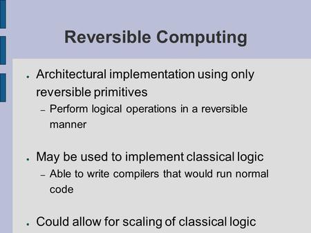 Reversible Computing Architectural implementation using only reversible primitives Perform logical operations in a reversible manner May be used to implement.