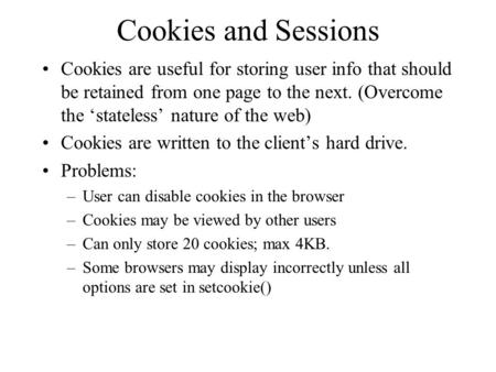 Cookies and Sessions Cookies are useful for storing user info that should be retained from one page to the next. (Overcome the ‘stateless’ nature of the.