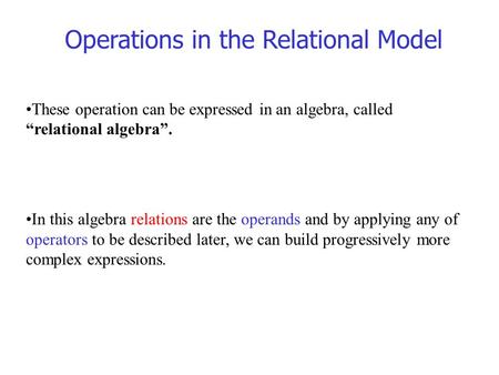 Operations in the Relational Model These operation can be expressed in an algebra, called “relational algebra”. In this algebra relations are the operands.