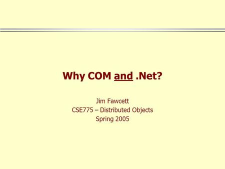 Why COM and.Net? Jim Fawcett CSE775 – Distributed Objects Spring 2005.