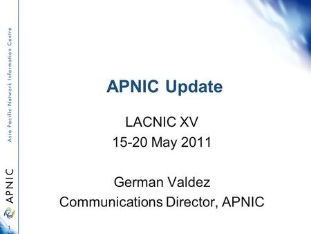 APNIC Update LACNIC XV 15-20 May 2011 German Valdez Communications Director, APNIC 1.