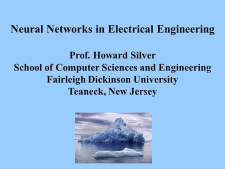 Neural Networks in Electrical Engineering Prof. Howard Silver School of Computer Sciences and Engineering Fairleigh Dickinson University Teaneck, New Jersey.