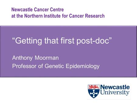 Newcastle Cancer Centre at the Northern Institute for Cancer Research “Getting that first post-doc” Anthony Moorman Professor of Genetic Epidemiology.