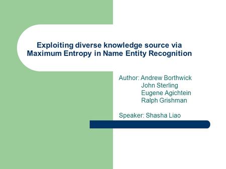 Exploiting diverse knowledge source via Maximum Entropy in Name Entity Recognition Author: Andrew Borthwick John Sterling Eugene Agichtein Ralph Grishman.
