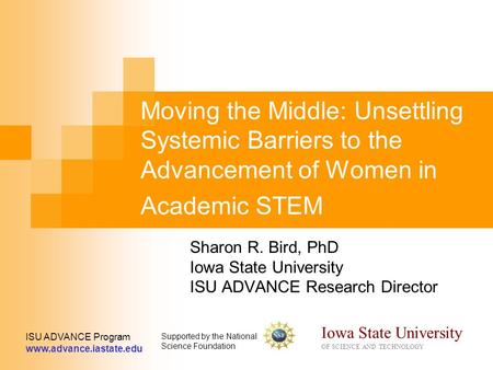 Moving the Middle: Unsettling Systemic Barriers to the Advancement of Women in Academic STEM Sharon R. Bird, PhD Iowa State University ISU ADVANCE Research.