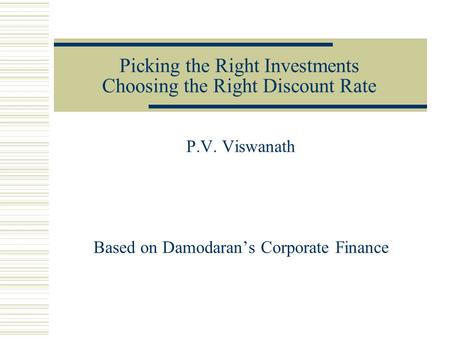 Picking the Right Investments Choosing the Right Discount Rate P.V. Viswanath Based on Damodaran’s Corporate Finance.