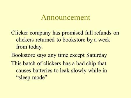 Announcement Clicker company has promised full refunds on clickers returned to bookstore by a week from today. Bookstore says any time except Saturday.