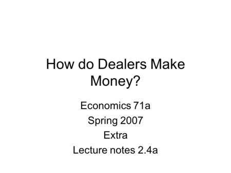 How do Dealers Make Money? Economics 71a Spring 2007 Extra Lecture notes 2.4a.
