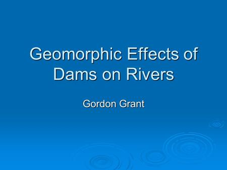 Geomorphic Effects of Dams on Rivers Gordon Grant.