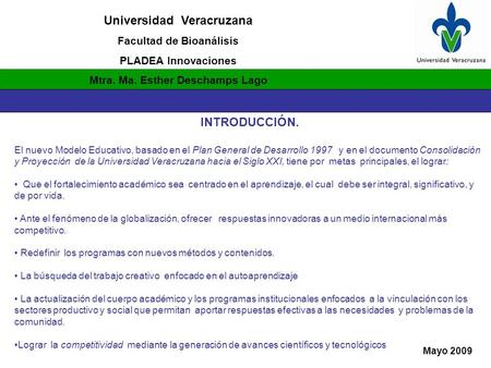 Universidad Veracruzana Facultad de Bioanálisis PLADEA Innovaciones Mtra. Ma. Esther Deschamps Lago Mayo 2009 INTRODUCCIÓN. El nuevo Modelo Educativo,