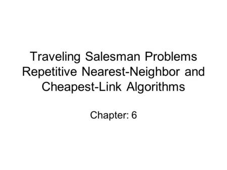 Traveling Salesman Problems Repetitive Nearest-Neighbor and Cheapest-Link Algorithms Chapter: 6.