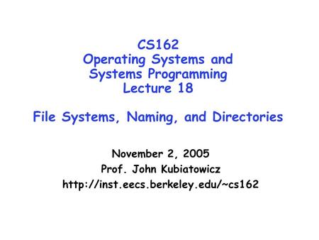 CS162 Operating Systems and Systems Programming Lecture 18 File Systems, Naming, and Directories November 2, 2005 Prof. John Kubiatowicz