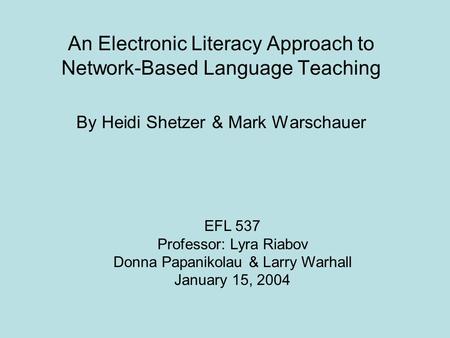 An Electronic Literacy Approach to Network-Based Language Teaching By Heidi Shetzer & Mark Warschauer EFL 537 Professor: Lyra Riabov Donna Papanikolau.