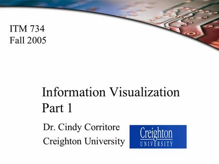 Information Visualization Part 1 Dr. Cindy Corritore Creighton University ITM 734 Fall 2005.