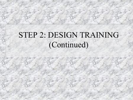 STEP 2: DESIGN TRAINING (Continued). STEPS TO EFFECTIVE TRAINING 1. Assess Needs – Organizational Analysis – Person Analysis – Task Analysis – Ensure.