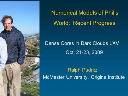 Ralph Pudritz McMaster University, Origins Institute Numerical Models of Phil’s World: Recent Progress Dense Cores in Dark Clouds LXV Oct. 21-23, 2009.