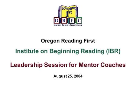 Oregon Reading First Institute on Beginning Reading (IBR) Leadership Session for Mentor Coaches August 25, 2004.
