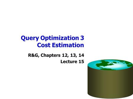 Query Optimization 3 Cost Estimation R&G, Chapters 12, 13, 14 Lecture 15.