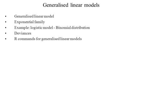 Generalised linear models Generalised linear model Exponential family Example: logistic model - Binomial distribution Deviances R commands for generalised.