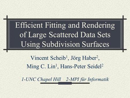Efficient Fitting and Rendering of Large Scattered Data Sets Using Subdivision Surfaces Vincent Scheib 1, Jörg Haber 2, Ming C. Lin 1, Hans-Peter Seidel.