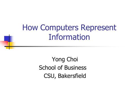 How Computers Represent Information Yong Choi School of Business CSU, Bakersfield.