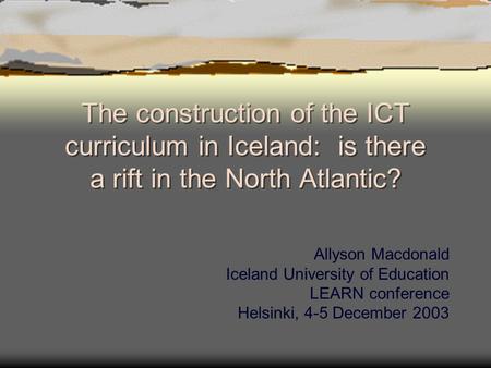 The construction of the ICT curriculum in Iceland: is there a rift in the North Atlantic? Allyson Macdonald Iceland University of Education LEARN conference.