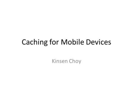 Caching for Mobile Devices Kinsen Choy. Purpose Reduce network related costs for mobile devices. Different needs than desktop machines. – Limited energy.