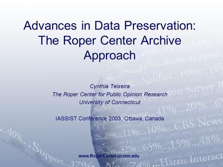 Www.RoperCenter.uconn.edu Advances in Data Preservation: The Roper Center Archive Approach Cynthia Teixeira The Roper Center for Public Opinion Research.