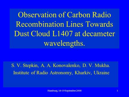 Hamburg, 16-19 September 20081 Observation of Carbon Radio Recombination Lines Towards Dust Cloud L1407 at decameter wavelengths. S. V. Stepkin, A. A.