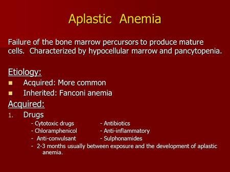 Aplastic Anemia Failure of the bone marrow percursors to produce mature cells. Characterized by hypocellular marrow and pancytopenia. Etiology: Acquired: