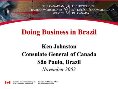 Doing Business in Brazil Ken Johnston Consulate General of Canada São Paulo, Brazil November 2003.