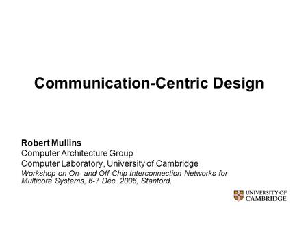 Communication-Centric Design Robert Mullins Computer Architecture Group Computer Laboratory, University of Cambridge Workshop on On- and Off-Chip Interconnection.