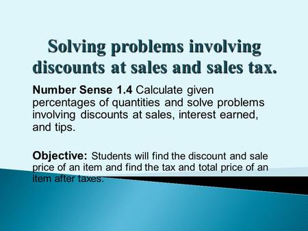 Number Sense 1.4 Calculate given percentages of quantities and solve problems involving discounts at sales, interest earned, and tips. Objective: Students.
