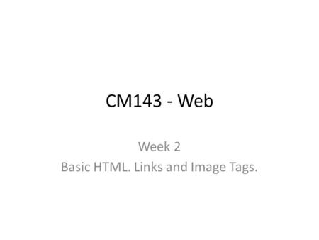 CM143 - Web Week 2 Basic HTML. Links and Image Tags.