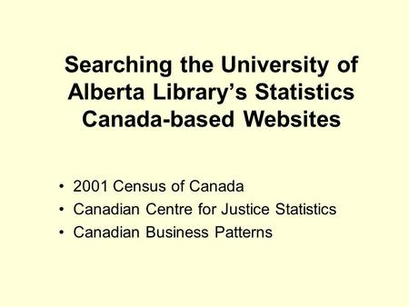 Searching the University of Alberta Library’s Statistics Canada-based Websites 2001 Census of Canada Canadian Centre for Justice Statistics Canadian Business.