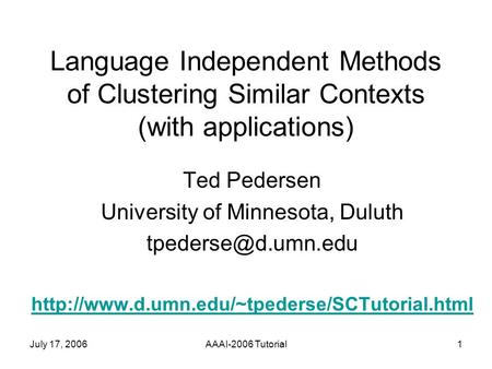 July 17, 2006AAAI-2006 Tutorial1 Language Independent Methods of Clustering Similar Contexts (with applications) Ted Pedersen University of Minnesota,
