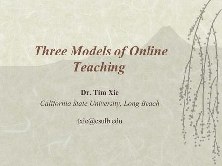 Three Models of Online Teaching Dr. Tim Xie California State University, Long Beach
