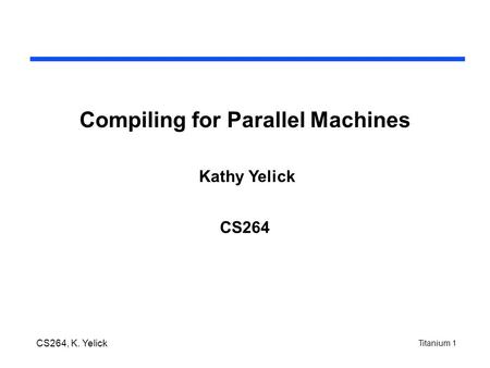 Titanium 1 CS264, K. Yelick Compiling for Parallel Machines CS264 Kathy Yelick.