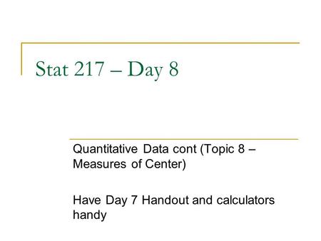Stat 217 – Day 8 Quantitative Data cont (Topic 8 – Measures of Center) Have Day 7 Handout and calculators handy.