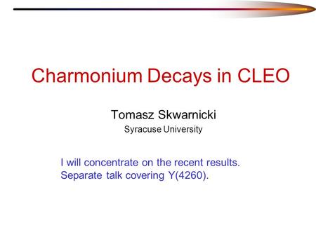 Charmonium Decays in CLEO Tomasz Skwarnicki Syracuse University I will concentrate on the recent results. Separate talk covering Y(4260).