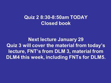 Quiz 2 8:30-8:50am TODAY Closed book Next lecture January 29 Quiz 3 will cover the material from today’s lecture, FNT’s from DLM 3, material from DLM4.