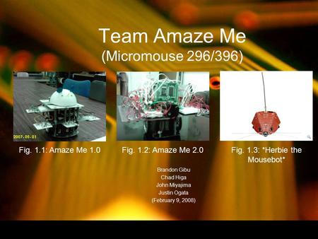 1 Team Amaze Me (Micromouse 296/396) Brandon Gibu Chad Higa John Miyajima Justin Ogata (February 9, 2008) Fig. 1.1: Amaze Me 1.0Fig. 1.3: *Herbie the Mousebot*